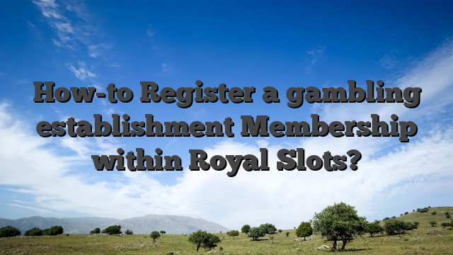 How-to Register a gambling establishment Membership within Royal Slots?