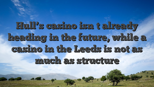 Hull’s casino isn�t already heading in the future, while a casino in the Leeds is not as much as structure