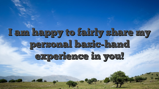 I am happy to fairly share my personal basic-hand experience in you!
