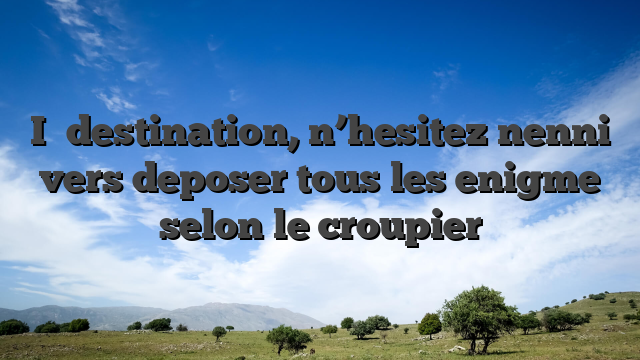 I� destination, n’hesitez nenni vers deposer tous les enigme selon le croupier