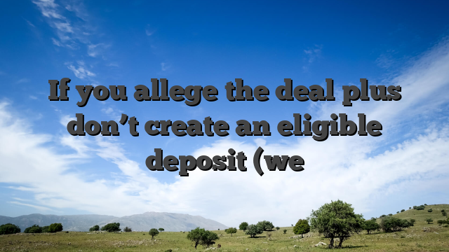If you allege the deal plus don’t create an eligible deposit (we