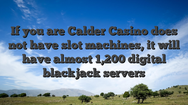 If you are Calder Casino does not have slot machines, it will have almost 1,200 digital blackjack servers