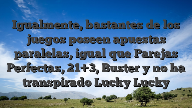Igualmente, bastantes de los juegos poseen apuestas paralelas, igual que Parejas Perfectas, 21+3, Buster y no ha transpirado Lucky Lucky
