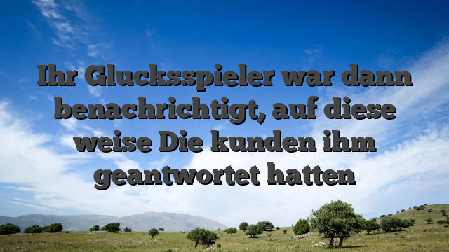 Ihr Glucksspieler war dann benachrichtigt, auf diese weise Die kunden ihm geantwortet hatten