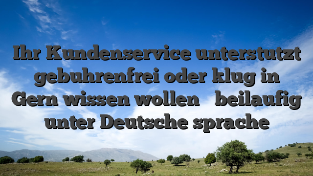 Ihr Kundenservice unterstutzt gebuhrenfrei oder klug in Gern wissen wollen � beilaufig unter Deutsche sprache