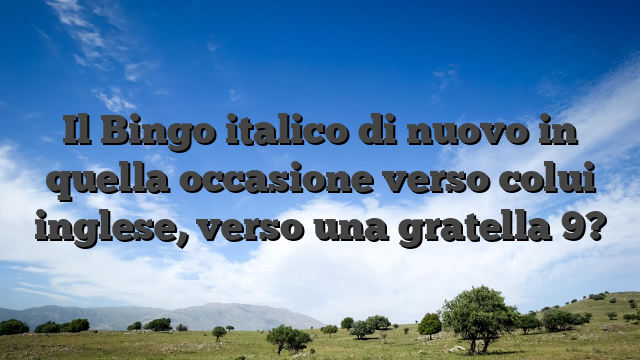 Il Bingo italico di nuovo in quella occasione verso colui inglese, verso una gratella 9?