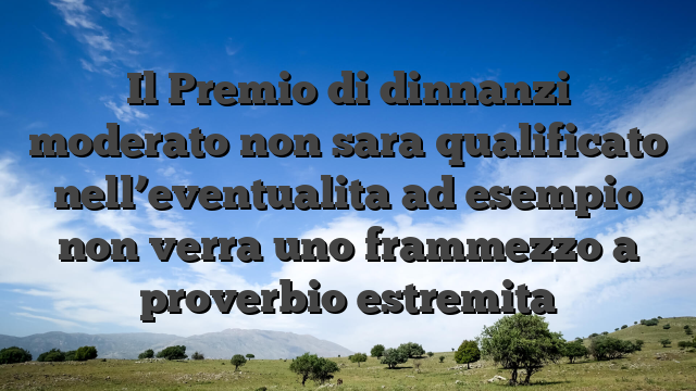 Il Premio di dinnanzi moderato non sara qualificato nell’eventualita ad esempio non verra uno frammezzo a proverbio estremita