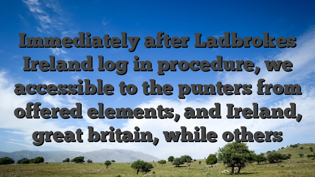 Immediately after Ladbrokes Ireland log in procedure, we accessible to the punters from offered elements, and Ireland, great britain, while others