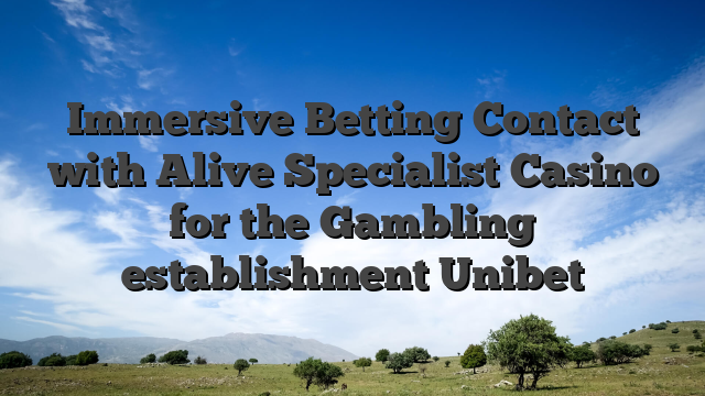 Immersive Betting Contact with Alive Specialist Casino for the Gambling establishment Unibet