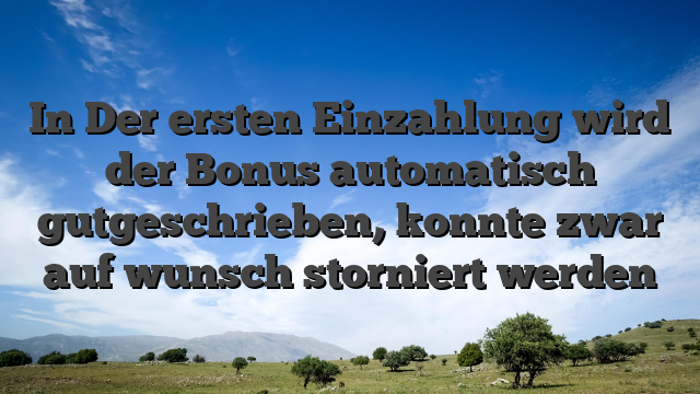 In Der ersten Einzahlung wird der Bonus automatisch gutgeschrieben, konnte zwar auf wunsch storniert werden
