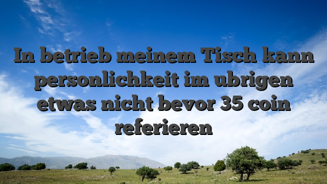 In betrieb meinem Tisch kann personlichkeit im ubrigen etwas nicht bevor 35 coin referieren