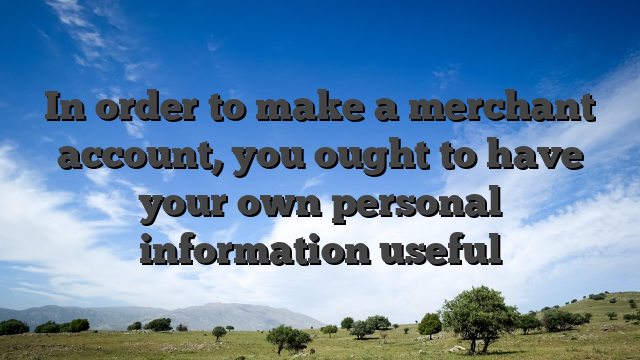In order to make a merchant account, you ought to have your own personal information useful