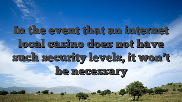In the event that an internet local casino does not have such security levels, it won’t be necessary