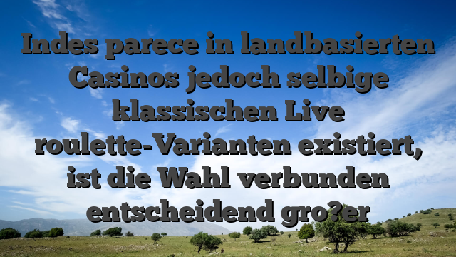 Indes parece in landbasierten Casinos jedoch selbige klassischen Live roulette-Varianten existiert, ist die Wahl verbunden entscheidend gro?er
