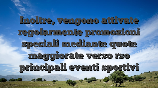 Inoltre, vengono attivate regolarmente promozioni speciali mediante quote maggiorate verso rso principali eventi sportivi