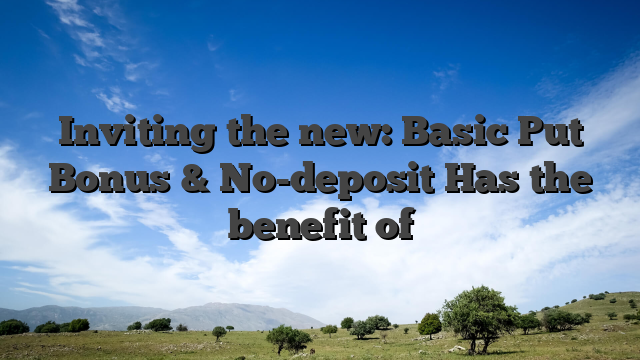 Inviting the new: Basic Put Bonus & No-deposit Has the benefit of