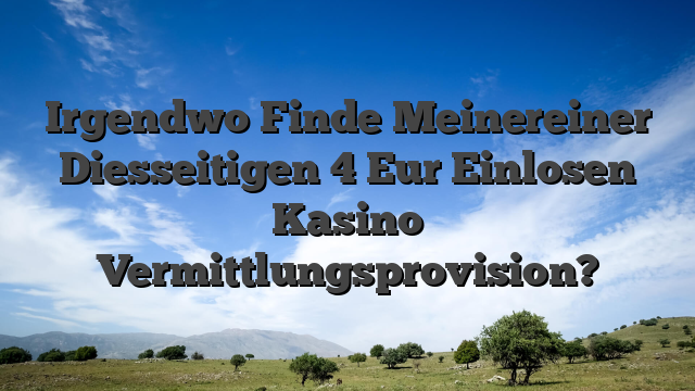Irgendwo Finde Meinereiner Diesseitigen 4 Eur Einlosen Kasino Vermittlungsprovision?