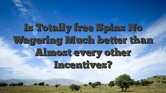 Is Totally free Spins No Wagering Much better than Almost every other Incentives?