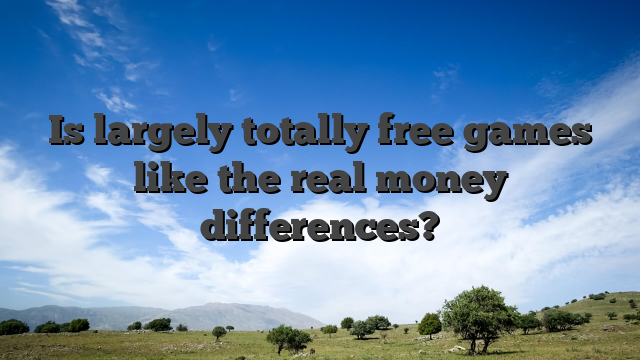 Is largely totally free games like the real money differences?