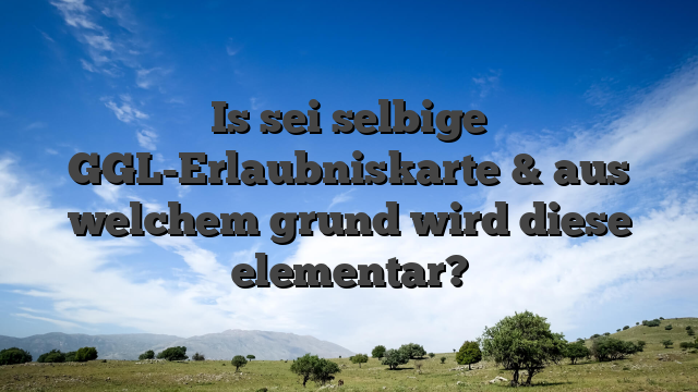 Is sei selbige GGL-Erlaubniskarte & aus welchem grund wird diese elementar?