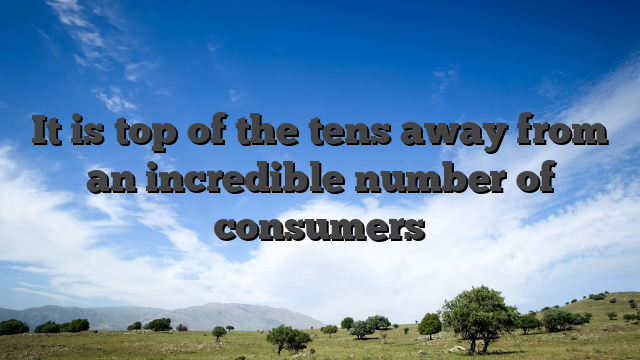 It is top of the tens away from an incredible number of consumers