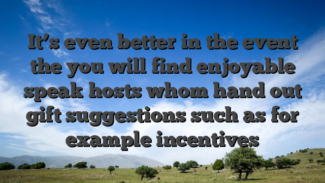 It’s even better in the event the you will find enjoyable speak hosts whom hand out gift suggestions such as for example incentives