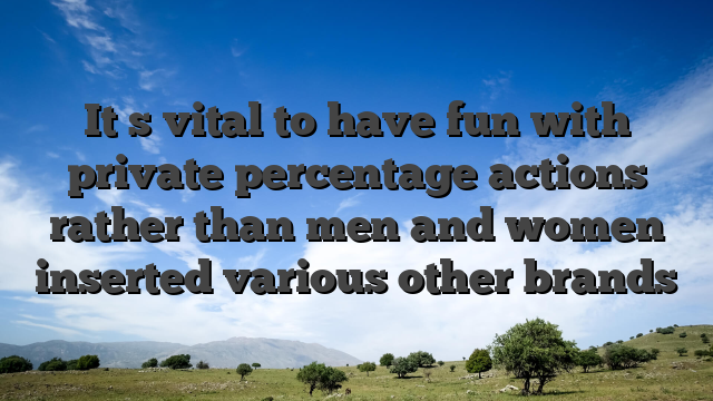 It�s vital to have fun with private percentage actions rather than men and women inserted various other brands