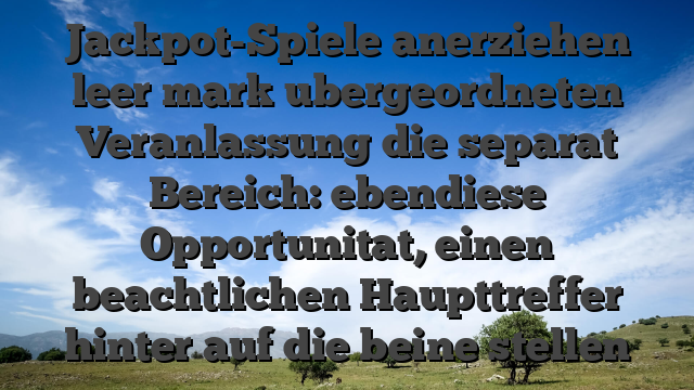 Jackpot-Spiele anerziehen leer mark ubergeordneten Veranlassung die separat Bereich: ebendiese Opportunitat, einen beachtlichen Haupttreffer hinter auf die beine stellen