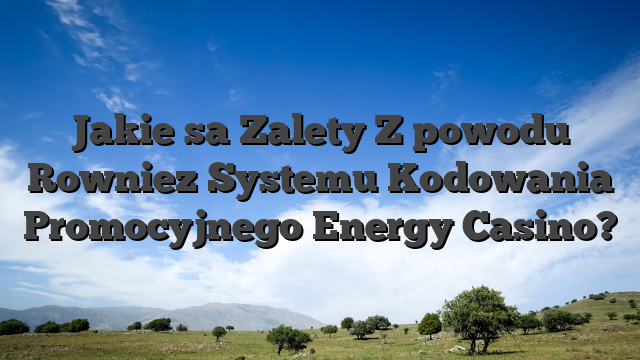 Jakie sa Zalety Z powodu Rowniez Systemu Kodowania Promocyjnego Energy Casino?