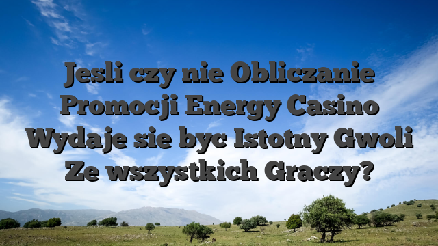 Jesli czy nie Obliczanie Promocji Energy Casino Wydaje sie byc Istotny Gwoli Ze wszystkich Graczy?