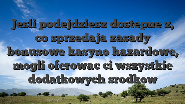 Jesli podejdziesz dostepne z, co sprzedaja zasady bonusowe kasyno hazardowe, mogli oferowac ci wszystkie dodatkowych srodkow