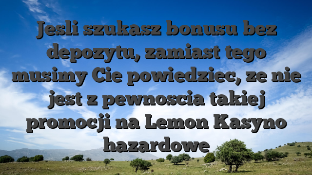 Jesli szukasz bonusu bez depozytu, zamiast tego musimy Cie powiedziec, ze nie jest z pewnoscia takiej promocji na Lemon Kasyno hazardowe