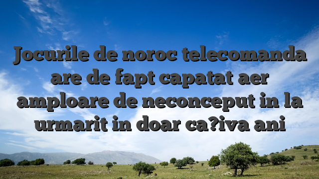 Jocurile de noroc telecomanda are de fapt capatat aer amploare de neconceput in la urmarit in doar ca?iva ani