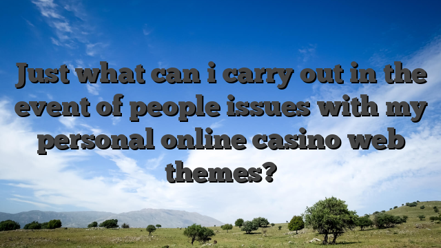 Just what can i carry out in the event of people issues with my personal online casino web themes?