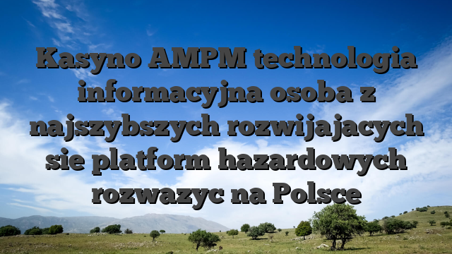 Kasyno AMPM technologia informacyjna osoba z najszybszych rozwijajacych sie platform hazardowych rozwazyc na Polsce