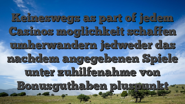 Keineswegs as part of jedem Casinos moglichkeit schaffen umherwandern jedweder das nachdem angegebenen Spiele unter zuhilfenahme von Bonusguthaben pluspunkt