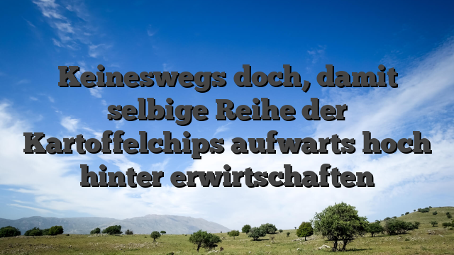 Keineswegs doch, damit selbige Reihe der Kartoffelchips aufwarts hoch hinter erwirtschaften