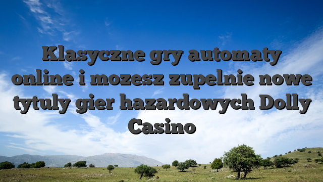 Klasyczne gry automaty online i mozesz zupelnie nowe tytuly gier hazardowych Dolly Casino