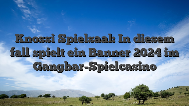 Knossi Spielsaal: In diesem fall spielt ein Banner 2024 im Gangbar-Spielcasino