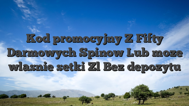 Kod promocyjny Z Fifty Darmowych Spinow Lub moze wlasnie setki Zl Bez depozytu