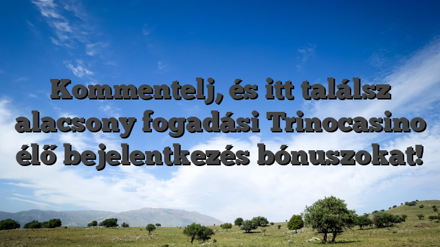 Kommentelj, és itt találsz alacsony fogadási Trinocasino élő bejelentkezés bónuszokat!