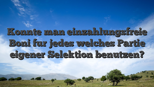 Konnte man einzahlungsfreie Boni fur jedes welches Partie eigener Selektion benutzen?