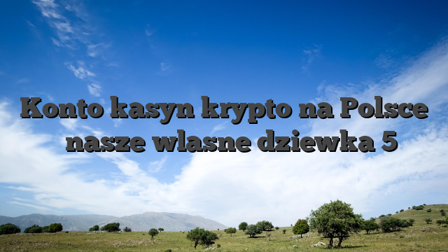 Konto kasyn krypto na Polsce � nasze wlasne dziewka 5