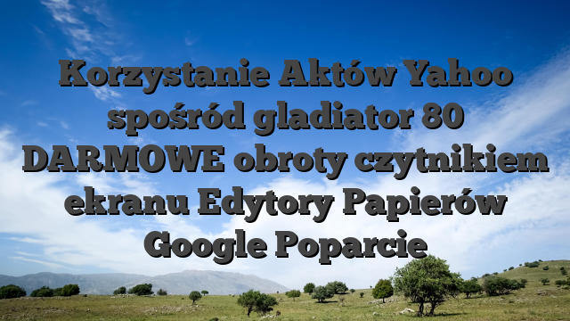 Korzystanie Aktów Yahoo spośród gladiator 80 DARMOWE obroty czytnikiem ekranu Edytory Papierów Google Poparcie