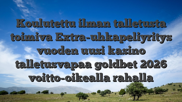 Koulutettu ilman talletusta toimiva Extra-uhkapeliyritys vuoden uusi kasino talletusvapaa goldbet 2026 voitto-oikealla rahalla