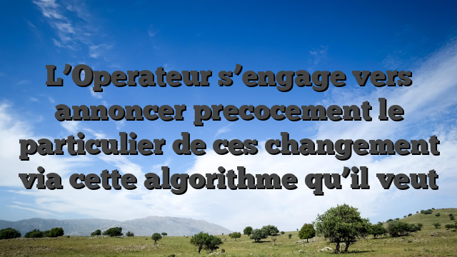 L’Operateur s’engage vers annoncer precocement le particulier de ces changement via cette algorithme qu’il veut