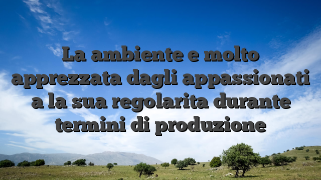 La ambiente e molto apprezzata dagli appassionati a la sua regolarita durante termini di produzione