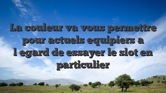 La couleur va vous permettre pour actuels equipiers a l�egard de essayer le slot en particulier