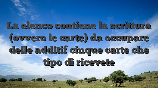 La elenco contiene la scrittura (ovvero le carte) da occupare delle additif cinque carte che tipo di ricevete