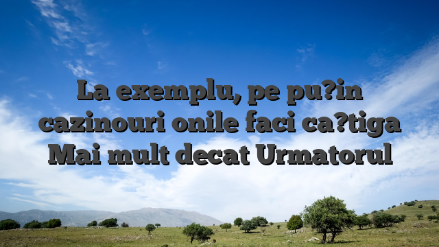 La exemplu, pe pu?in cazinouri onile faci ca?tiga Mai mult decat Urmatorul